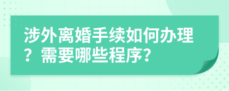 涉外離婚手續(xù)如何辦理？需要哪些程序？