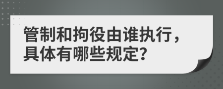 管制和拘役由誰執(zhí)行，具體有哪些規(guī)定？