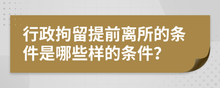 行政拘留提前離所的條件是哪些樣的條件？
