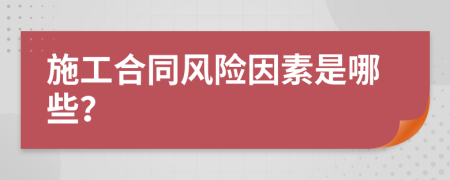 施工合同風(fēng)險(xiǎn)因素是哪些？