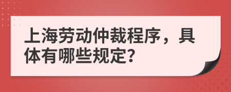 上海勞動(dòng)仲裁程序，具體有哪些規(guī)定？