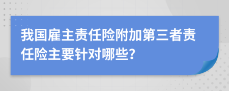 我國(guó)雇主責(zé)任險(xiǎn)附加第三者責(zé)任險(xiǎn)主要針對(duì)哪些？