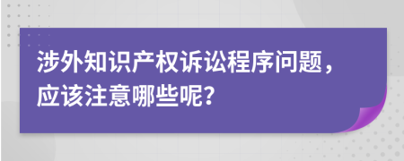 涉外知識(shí)產(chǎn)權(quán)訴訟程序問題，應(yīng)該注意哪些呢？