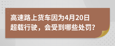 高速路上貨車因為4月20日超載行駛，會受到哪些處罰？