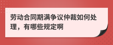 勞動(dòng)合同期滿爭(zhēng)議仲裁如何處理，有哪些規(guī)定啊