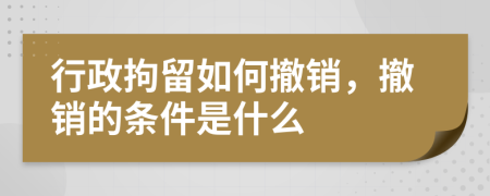 行政拘留如何撤銷，撤銷的條件是什么