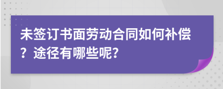 未簽訂書面勞動合同如何補償？途徑有哪些呢？