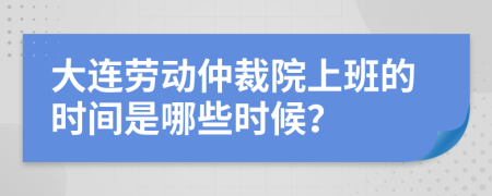 大連勞動(dòng)仲裁院上班的時(shí)間是哪些時(shí)候？