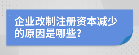 企業(yè)改制注冊資本減少的原因是哪些？
