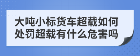 大噸小標(biāo)貨車(chē)超載如何處罰超載有什么危害嗎