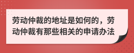 勞動(dòng)仲裁的地址是如何的，勞動(dòng)仲裁有那些相關(guān)的申請(qǐng)辦法