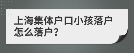 上海集體戶口小孩落戶怎么落戶？