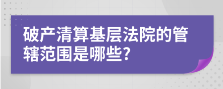 破產(chǎn)清算基層法院的管轄范圍是哪些?