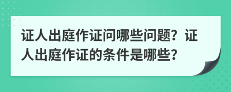 證人出庭作證問哪些問題？證人出庭作證的條件是哪些？