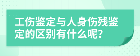 工傷鑒定與人身傷殘鑒定的區(qū)別有什么呢？
