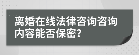 離婚在線法律咨詢咨詢內(nèi)容能否保密？
