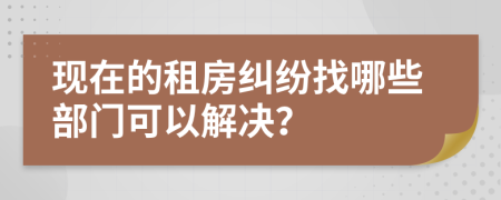 現(xiàn)在的租房糾紛找哪些部門可以解決？