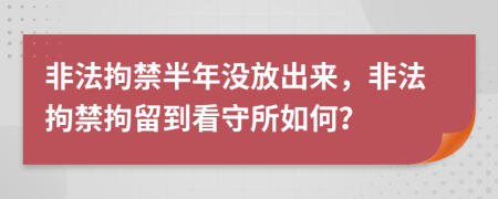 非法拘禁半年沒放出來，非法拘禁拘留到看守所如何？