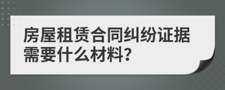房屋租賃合同糾紛證據(jù)需要什么材料？
