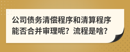 公司債務清償程序和清算程序能否合并審理呢？流程是啥？