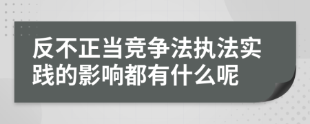 反不正當(dāng)競(jìng)爭(zhēng)法執(zhí)法實(shí)踐的影響都有什么呢
