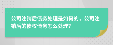 公司注銷后債務(wù)處理是如何的，公司注銷后的債權(quán)債務(wù)怎么處理？