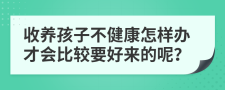 收養(yǎng)孩子不健康怎樣辦才會(huì)比較要好來(lái)的呢？