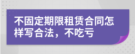 不固定期限租賃合同怎樣寫(xiě)合法，不吃虧