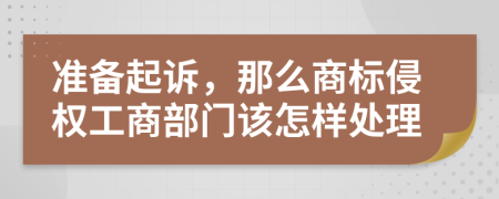 準(zhǔn)備起訴，那么商標(biāo)侵權(quán)工商部門該怎樣處理