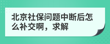 北京社保問題中斷后怎么補(bǔ)交啊，求解