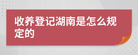 收養(yǎng)登記湖南是怎么規(guī)定的