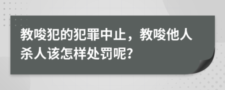 教唆犯的犯罪中止，教唆他人殺人該怎樣處罰呢？