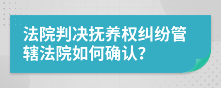 法院判決撫養(yǎng)權(quán)糾紛管轄法院如何確認(rèn)？