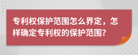 專利權(quán)保護(hù)范圍怎么界定，怎樣確定專利權(quán)的保護(hù)范圍？