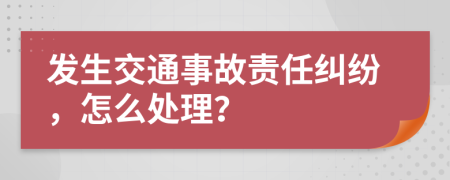 發(fā)生交通事故責任糾紛，怎么處理？