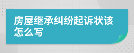 房屋繼承糾紛起訴狀該怎么寫