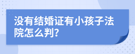 沒(méi)有結(jié)婚證有小孩子法院怎么判？