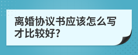 離婚協(xié)議書應該怎么寫才比較好?