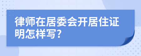 律師在居委會開居住證明怎樣寫?