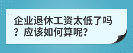 企業(yè)退休工資太低了嗎？應該如何算呢？