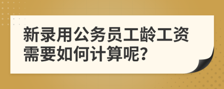 新錄用公務(wù)員工齡工資需要如何計算呢？