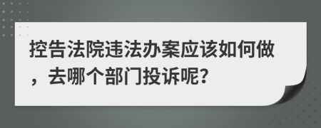 控告法院違法辦案應(yīng)該如何做，去哪個(gè)部門投訴呢？
