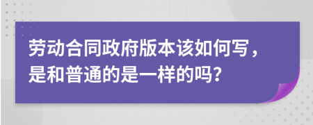 勞動(dòng)合同政府版本該如何寫，是和普通的是一樣的嗎？
