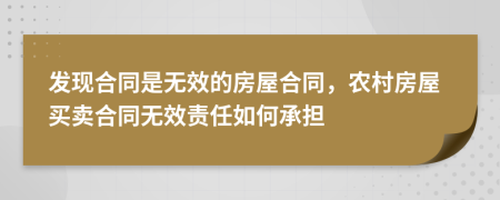 發(fā)現(xiàn)合同是無效的房屋合同，農(nóng)村房屋買賣合同無效責(zé)任如何承擔(dān)