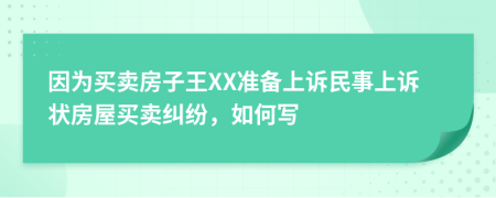 因?yàn)橘I(mǎi)賣(mài)房子王XX準(zhǔn)備上訴民事上訴狀房屋買(mǎi)賣(mài)糾紛，如何寫(xiě)
