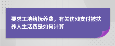 要求工地給撫養(yǎng)費(fèi)，有關(guān)傷殘支付被扶養(yǎng)人生活費(fèi)是如何計(jì)算