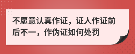 不愿意認真作證，證人作證前后不一，作偽證如何處罰