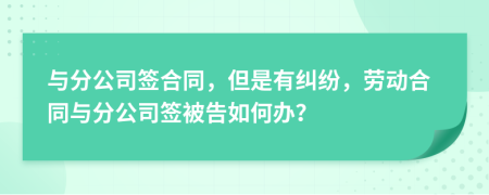 與分公司簽合同，但是有糾紛，勞動合同與分公司簽被告如何辦？