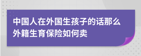 中國人在外國生孩子的話那么外籍生育保險如何賣