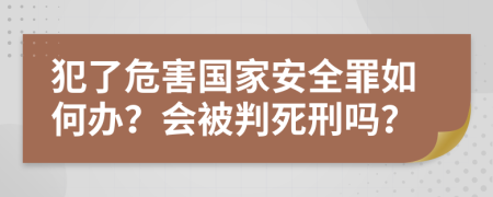 犯了危害國家安全罪如何辦？會被判死刑嗎？